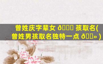 曾姓庆字辈女 🐞 孩取名(曾姓男孩取名独特一点 🌻 )